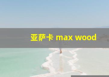 亚萨卡 max wood